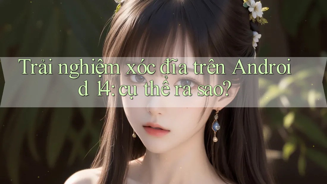 Trải nghiệm xóc đĩa trên Android 14: cụ thể ra sao? Trải nghiệm xóc đĩa trên Android 14: cụ thể ra sao?