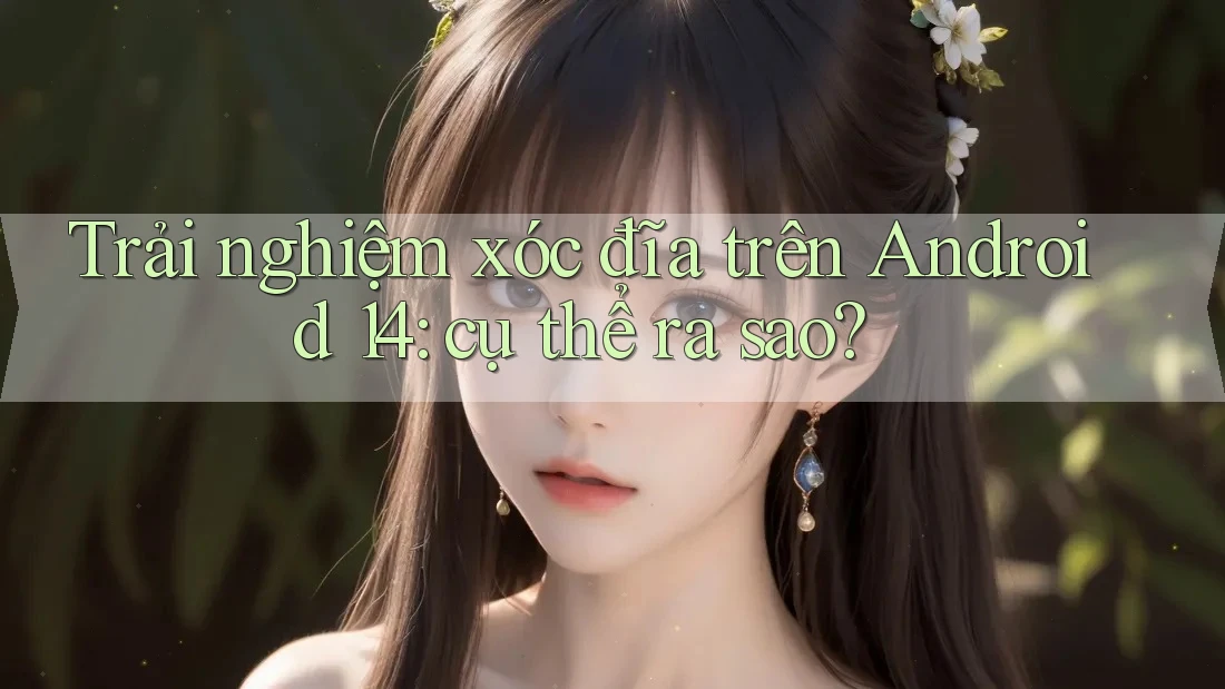 Trải nghiệm xóc đĩa trên Android 14: cụ thể ra sao? Trải nghiệm xóc đĩa trên Android 14: cụ thể ra sao?