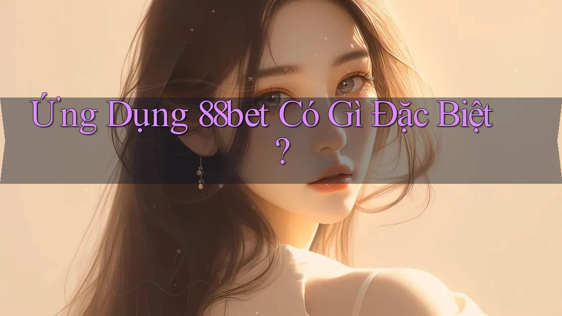Ứng Dụng 88bet Có Gì Đặc Biệt? Ứng Dụng 88bet Có Gì Đặc Biệt?