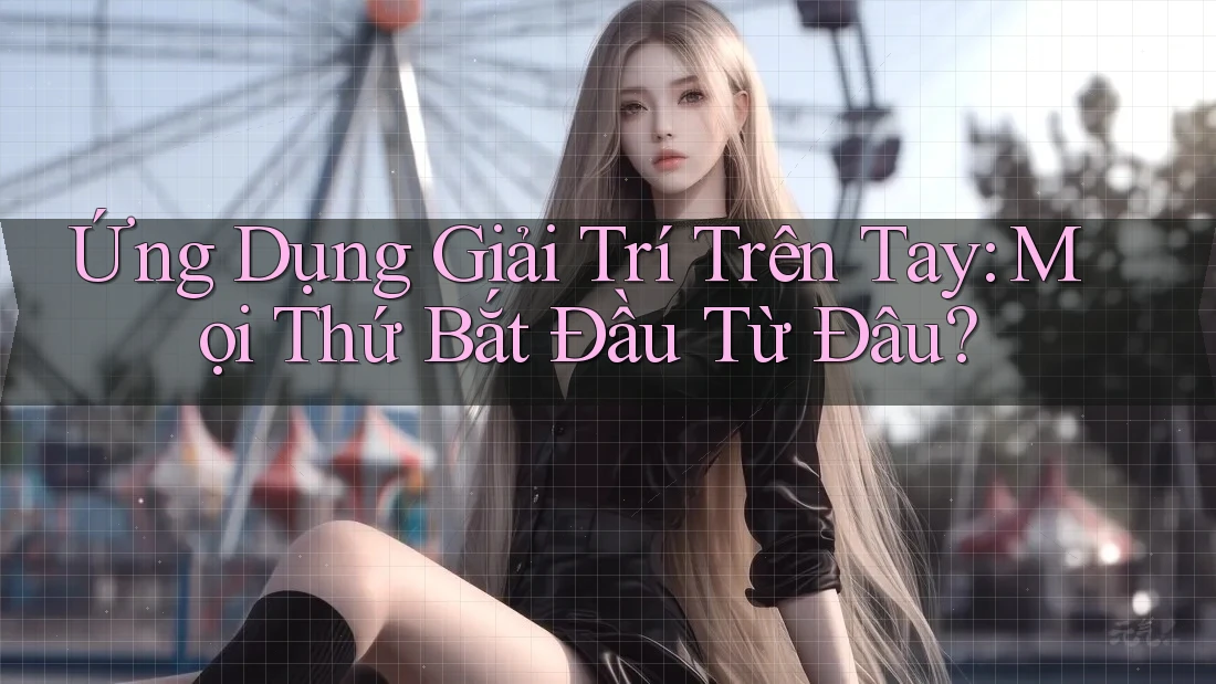 Ứng Dụng Giải Trí Trên Tay: Mọi Thứ Bắt Đầu Từ Đâu? Ứng Dụng Giải Trí Trên Tay: Mọi Thứ Bắt Đầu Từ Đâu?