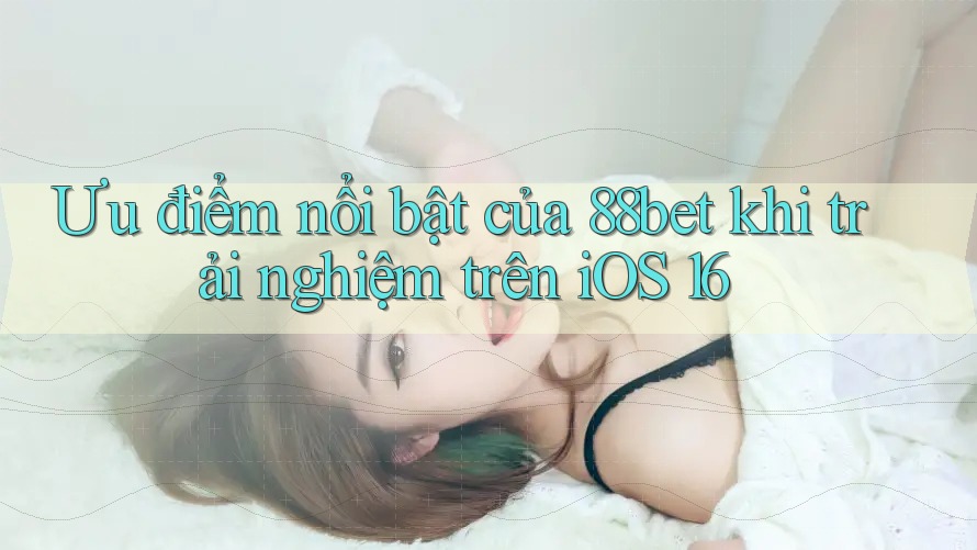 Ưu điểm nổi bật của 88bet khi trải nghiệm trên iOS 16 Ưu điểm nổi bật của 88bet khi trải nghiệm trên iOS 16
