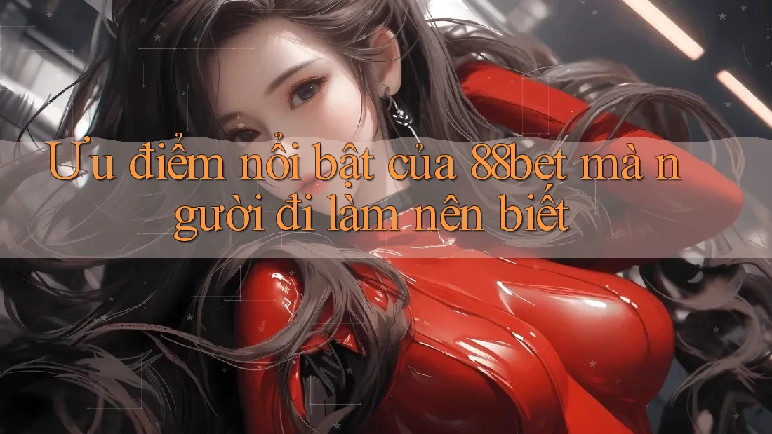 Ưu điểm nổi bật của 88bet mà người đi làm nên biết Ưu điểm nổi bật của 88bet mà người đi làm nên biết