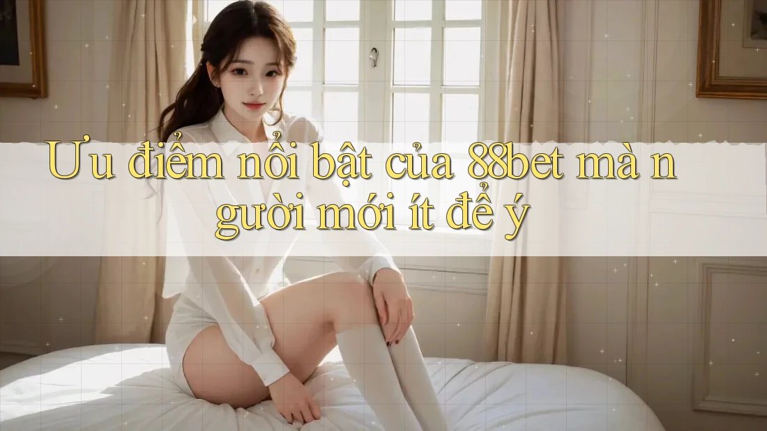 Ưu điểm nổi bật của 88bet mà người mới ít để ý Ưu điểm nổi bật của 88bet mà người mới ít để ý