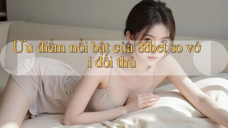 Ưu điểm nổi bật của 88bet so với đối thủ