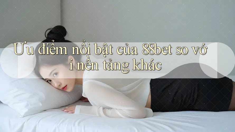 Ưu điểm nổi bật của 88bet so với nền tảng khác Ưu điểm nổi bật của 88bet so với nền tảng khác