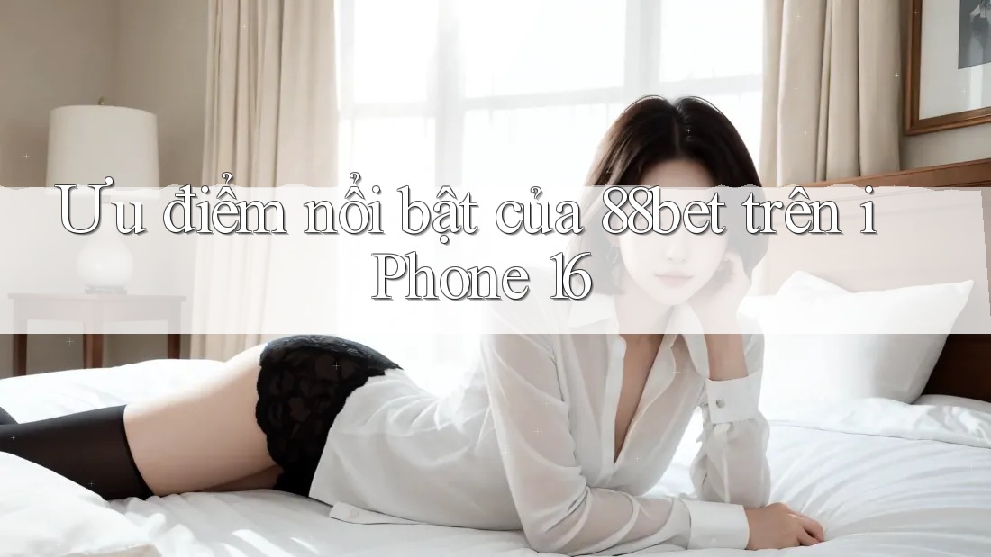 Ưu điểm nổi bật của 88bet trên iPhone 16 Ưu điểm nổi bật của 88bet trên iPhone 16