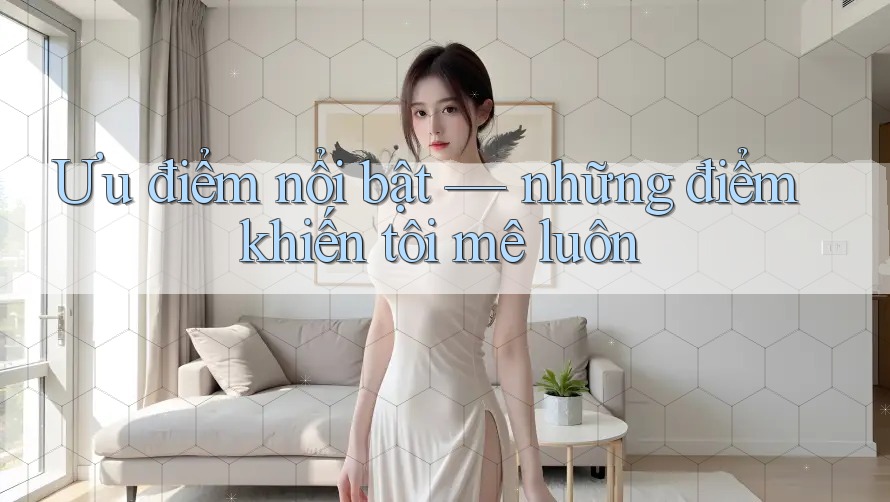 Ưu điểm nổi bật — Những điểm khiến tôi mê luôn Ưu điểm nổi bật — Những điểm khiến tôi mê luôn