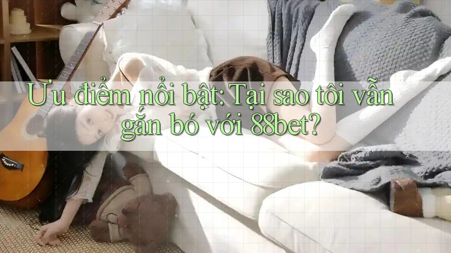 Ưu điểm nổi bật: Tại sao tôi vẫn gắn bó với 88bet? Ưu điểm nổi bật: Tại sao tôi vẫn gắn bó với 88bet?