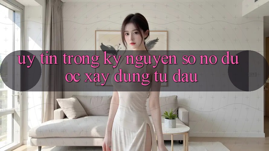 “Uy Tín” Trong Kỷ Nguyên Số: Nó Được Xây Dựng Từ Đâu? “Uy Tín” Trong Kỷ Nguyên Số: Nó Được Xây Dựng Từ Đâu?