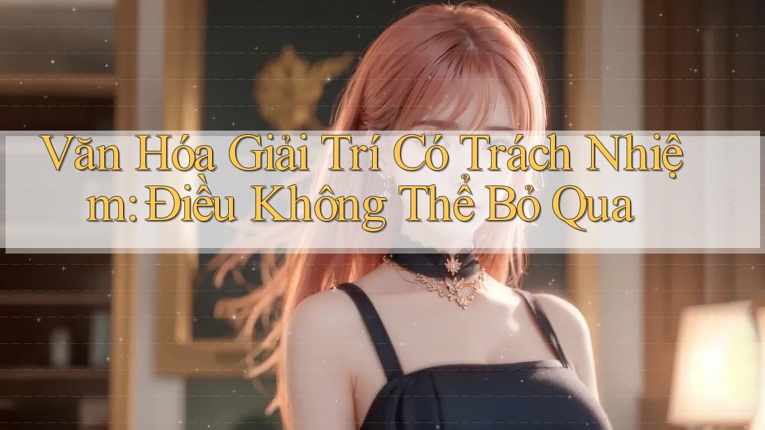 Văn Hóa Giải Trí Có Trách Nhiệm - Điều Không Thể Bỏ Qua Văn Hóa Giải Trí Có Trách Nhiệm - Điều Không Thể Bỏ Qua