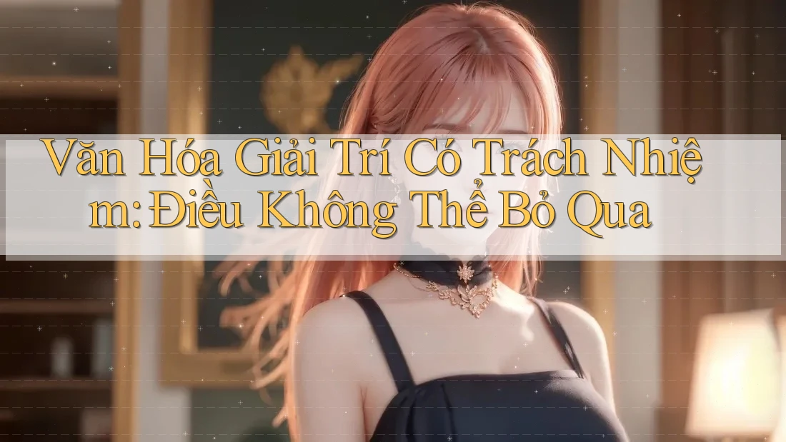 Văn Hóa Giải Trí Có Trách Nhiệm - Điều Không Thể Bỏ Qua Văn Hóa Giải Trí Có Trách Nhiệm - Điều Không Thể Bỏ Qua