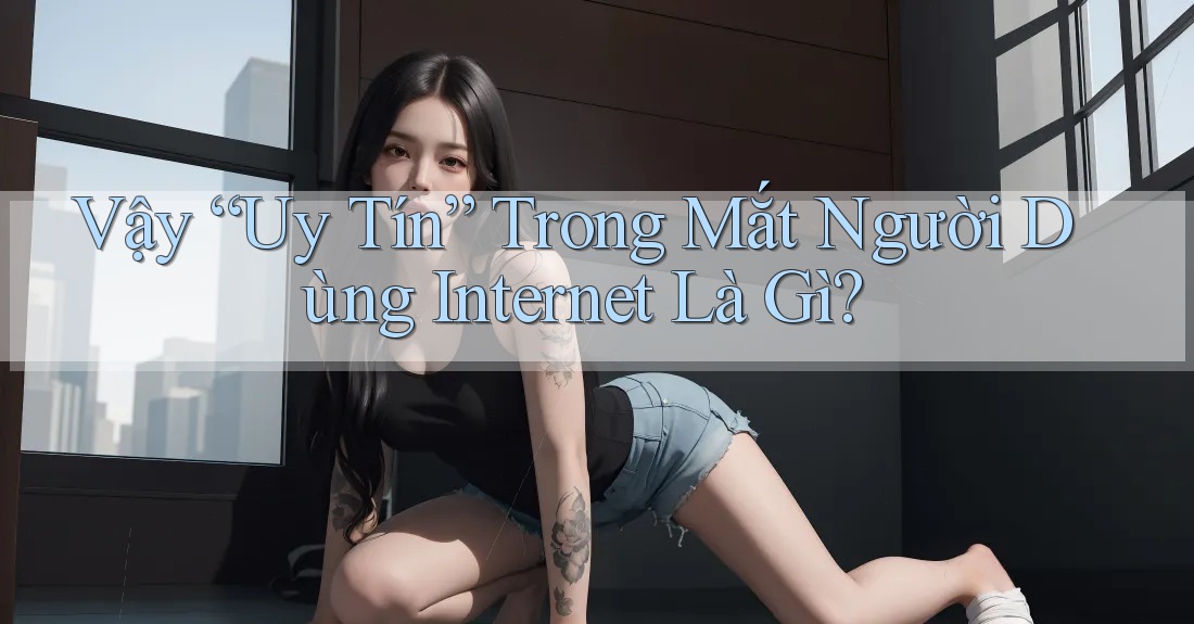 Vậy “Uy Tín” Trong Mắt Người Dùng Internet Là Gì? Vậy “Uy Tín” Trong Mắt Người Dùng Internet Là Gì?