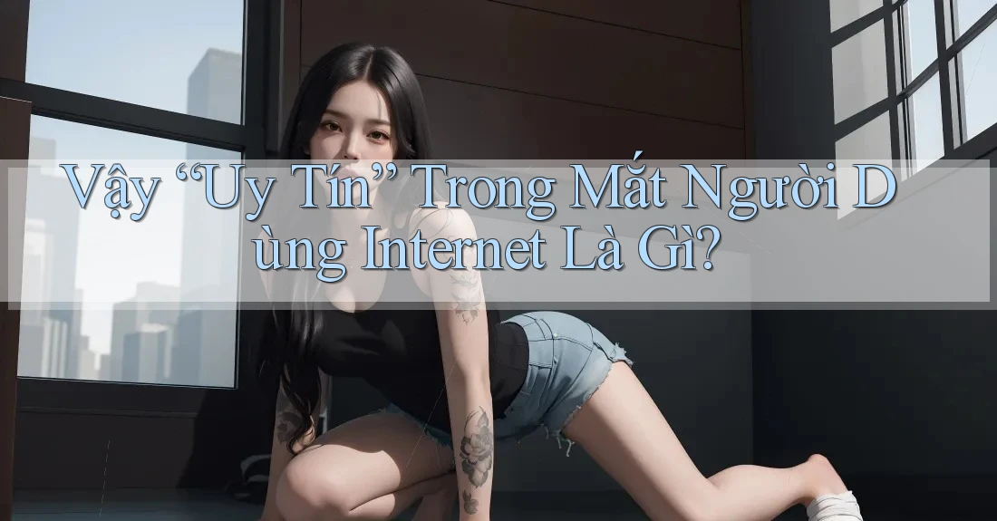 Vậy “Uy Tín” Trong Mắt Người Dùng Internet Là Gì? Vậy “Uy Tín” Trong Mắt Người Dùng Internet Là Gì?