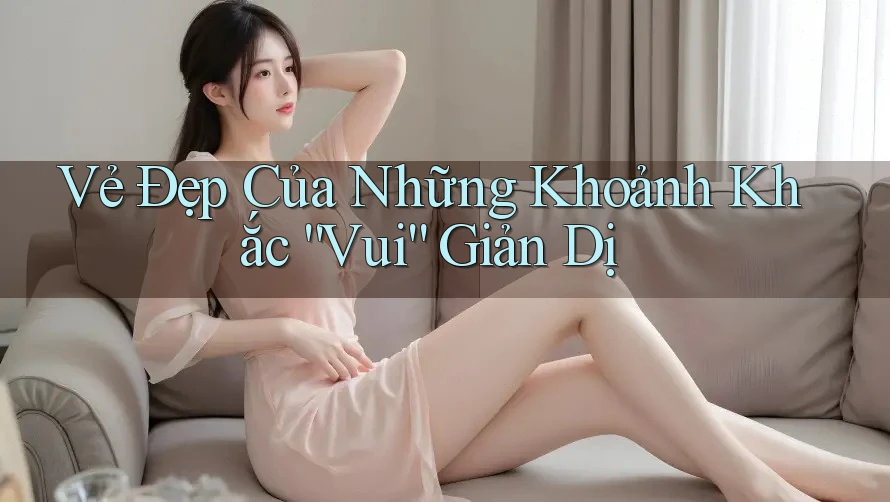 Vẻ Đẹp Của Những Khoảnh Khắc “Vui” Giản Dị Vẻ Đẹp Của Những Khoảnh Khắc “Vui” Giản Dị
