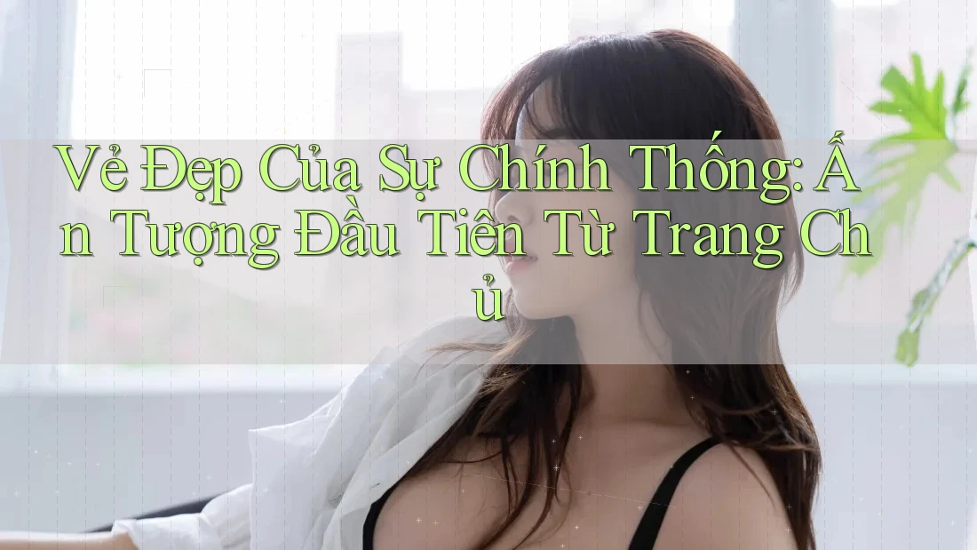 Vẻ Đẹp Của Sự Chính Thống: Ấn Tượng Đầu Tiên Từ Trang Chủ Vẻ Đẹp Của Sự Chính Thống: Ấn Tượng Đầu Tiên Từ Trang Chủ