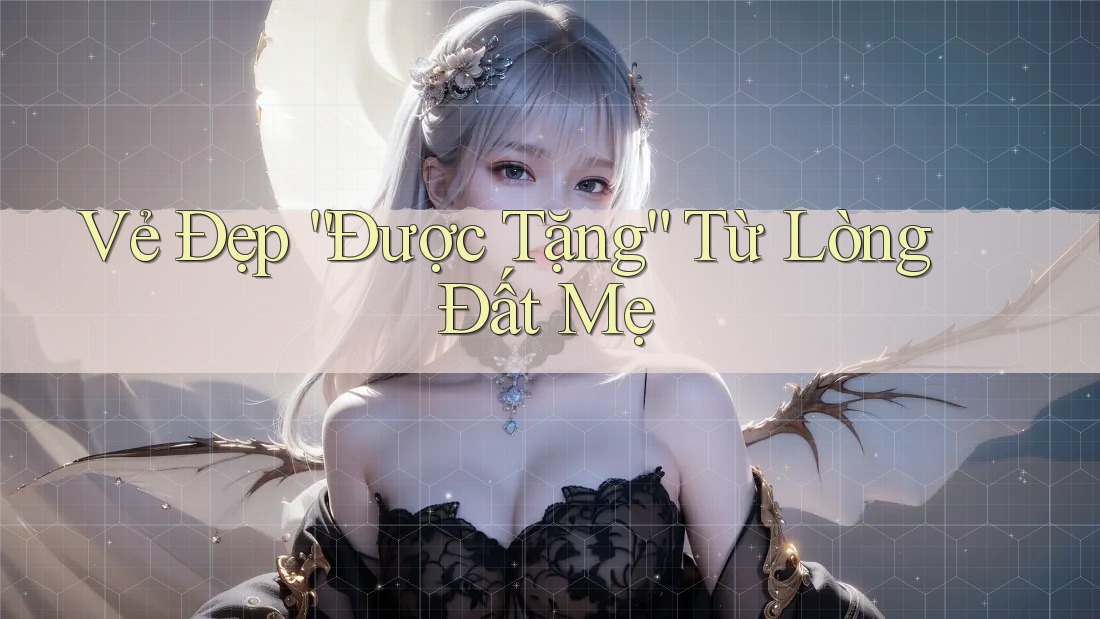 Vẻ Đẹp “Được Tặng” Từ Lòng Đất Mẹ