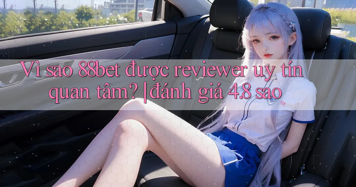 Vì sao 88bet được reviewer uy tín quan tâm đánh giá 4.8 sao