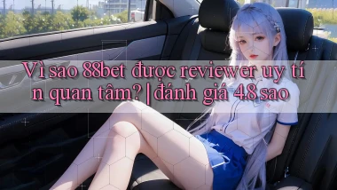 Vì sao 88bet được reviewer uy tín quan tâm đánh giá 4.8 sao
