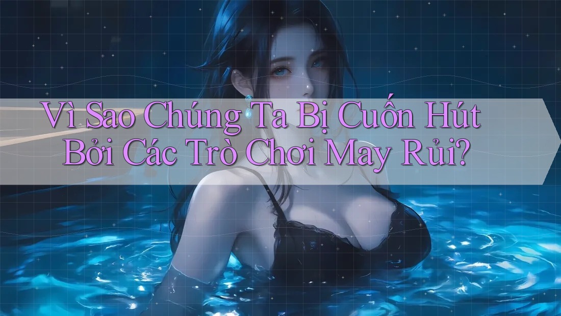 Vì Sao Chúng Ta Bị Cuốn Hút Bởi Các Trò Chơi May Rủi? Vì Sao Chúng Ta Bị Cuốn Hút Bởi Các Trò Chơi May Rủi?