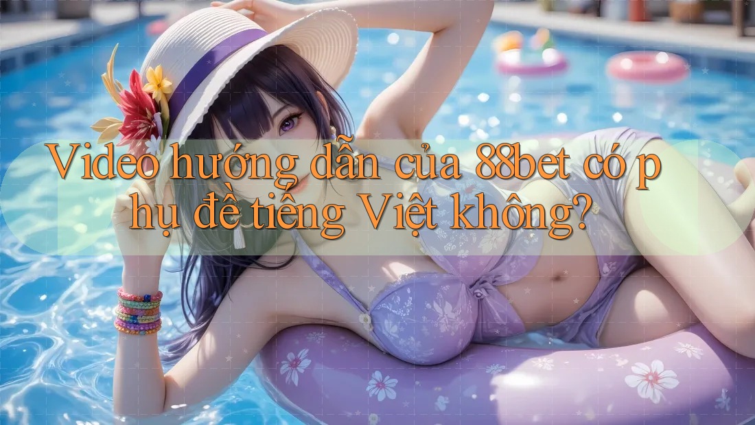 Video hướng dẫn của 88bet có phụ đề tiếng Việt không?