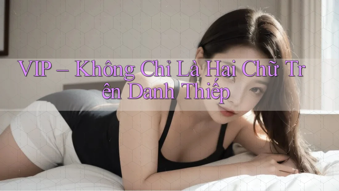 VIP – Không Chỉ Là Hai Chữ Trên Danh Thiếp VIP – Không Chỉ Là Hai Chữ Trên Danh Thiếp