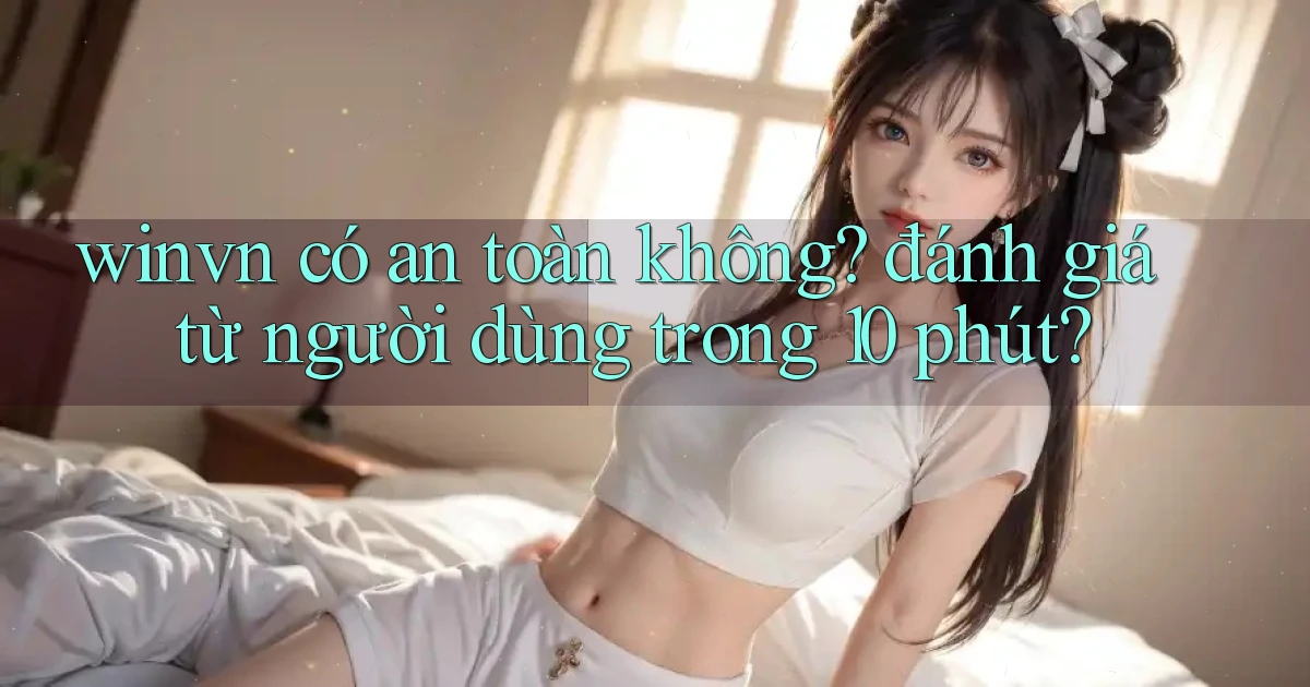 winvn có an toàn không đánh giá từ người dùng trong 10 phút