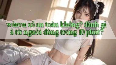 winvn có an toàn không đánh giá từ người dùng trong 10 phút