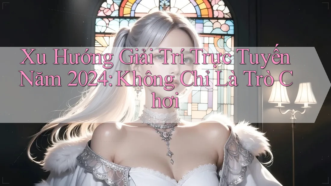 Xu Hướng Giải Trí Trực Tuyến Năm 2024: Không Chỉ Là Trò Chơi