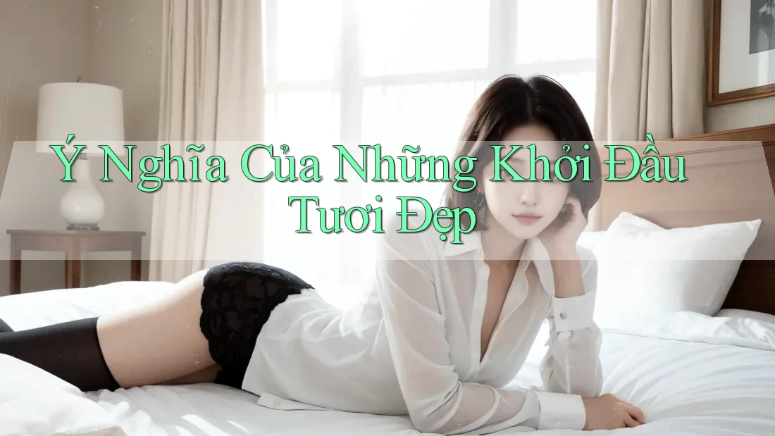 Ý Nghĩa Của Những Khởi Đầu Tươi Đẹp Ý Nghĩa Của Những Khởi Đầu Tươi Đẹp