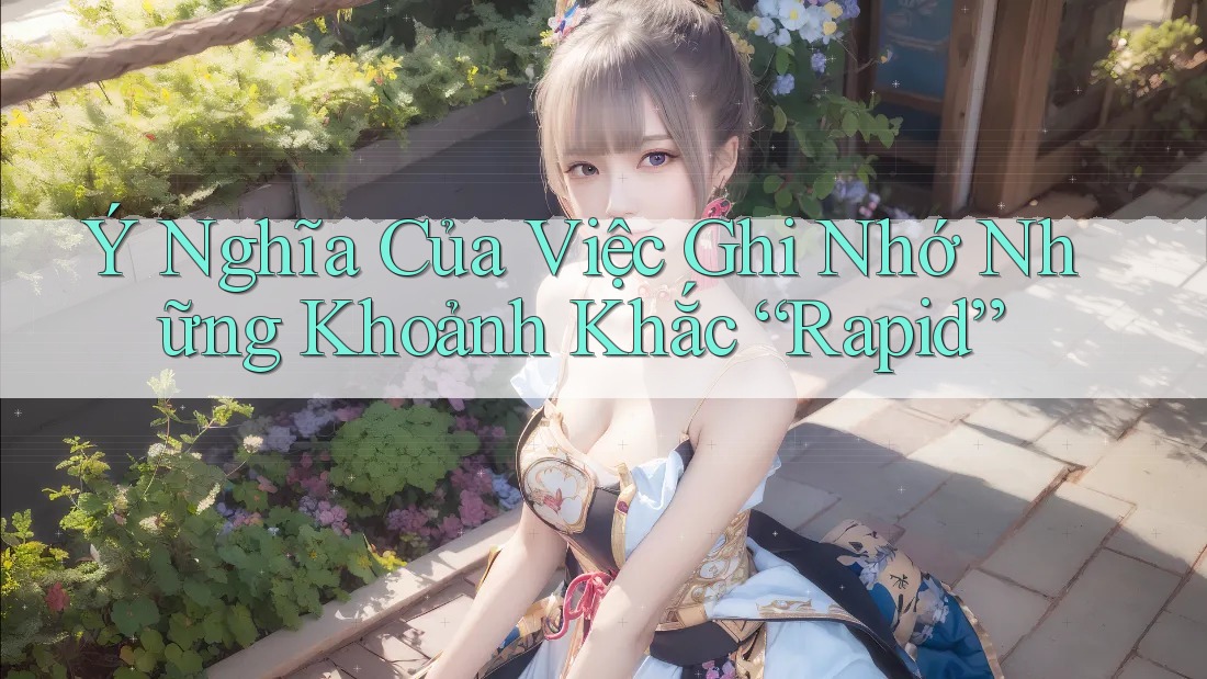 Ý Nghĩa Của Việc Ghi Nhớ Những Khoảnh Khắc “Rapid” Ý Nghĩa Của Việc Ghi Nhớ Những Khoảnh Khắc “Rapid”