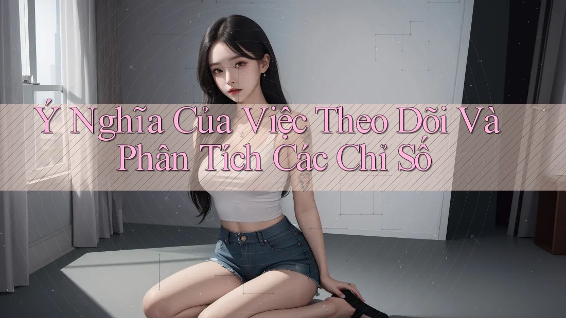 Ý Nghĩa Của Việc Theo Dõi Và Phân Tích Các Chỉ Số Ý Nghĩa Của Việc Theo Dõi Và Phân Tích Các Chỉ Số