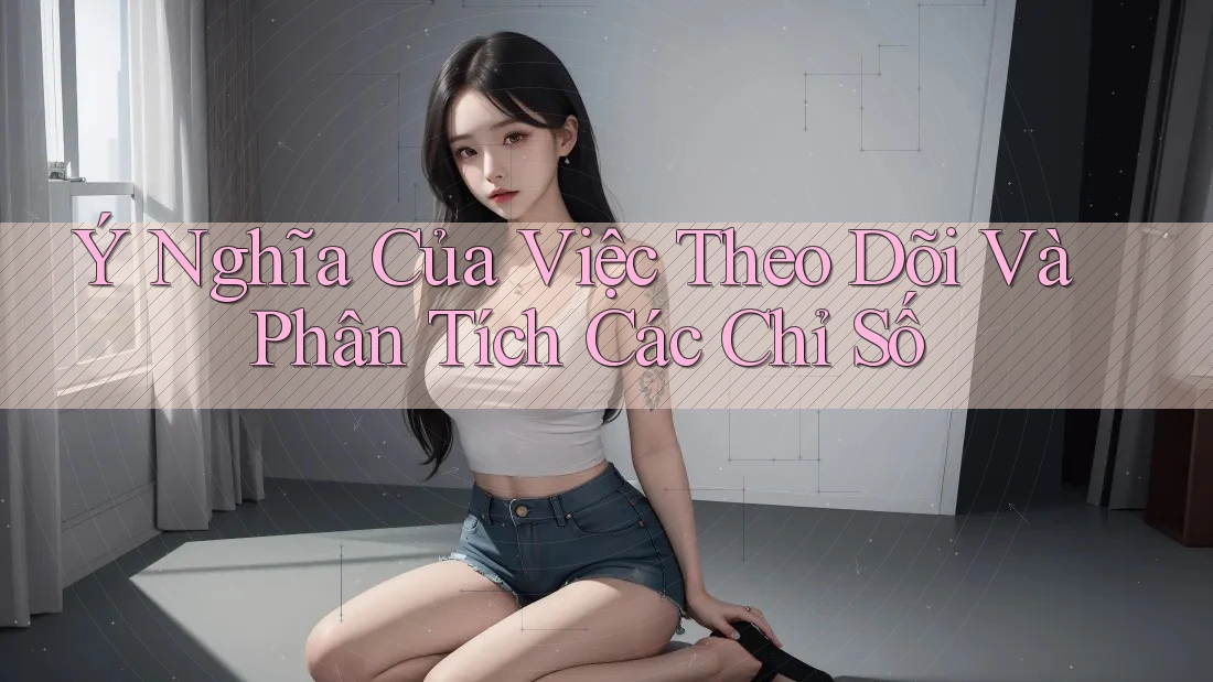 Ý Nghĩa Của Việc Theo Dõi Và Phân Tích Các Chỉ Số Ý Nghĩa Của Việc Theo Dõi Và Phân Tích Các Chỉ Số