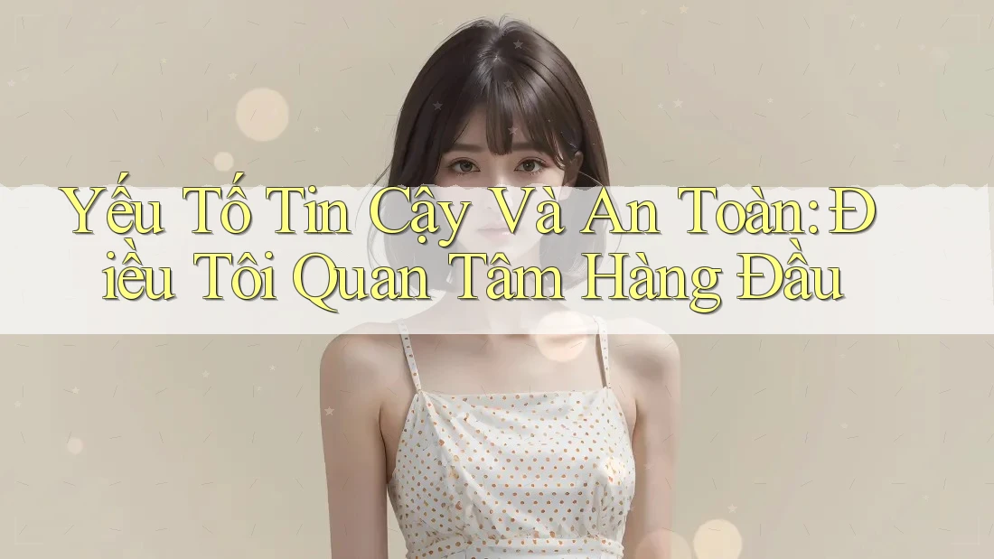 Yếu Tố Tin Cậy Và An Toàn: Điều Tôi Quan Tâm Hàng Đầu